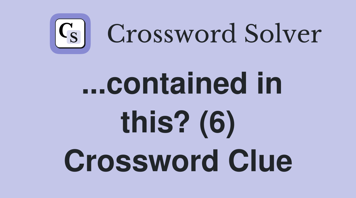 ...contained in this? (6) Crossword Clue