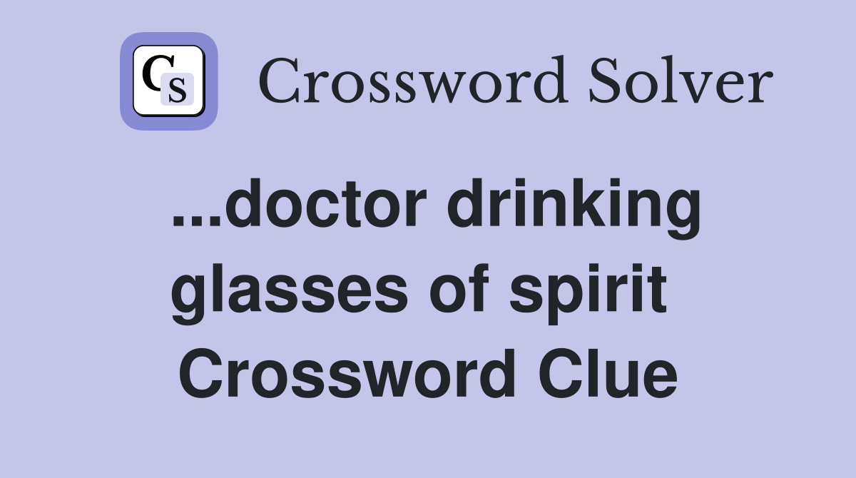 ...doctor drinking glasses of spirit  Crossword Clue