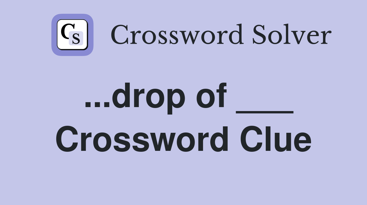 ...drop of ___ Crossword Clue