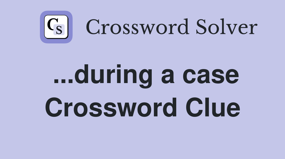 ...during a case Crossword Clue