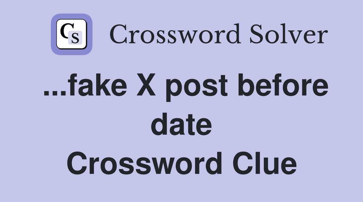 ...fake X post before date Crossword Clue