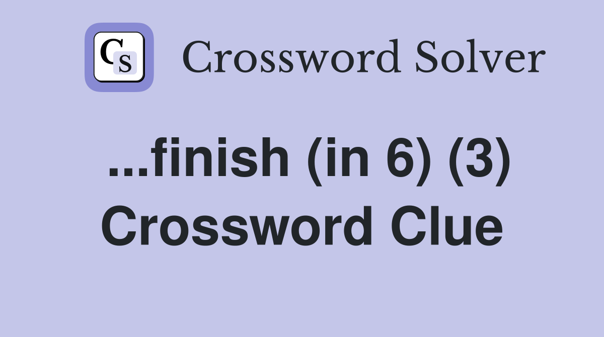 ...finish (in 6) (3) Crossword Clue