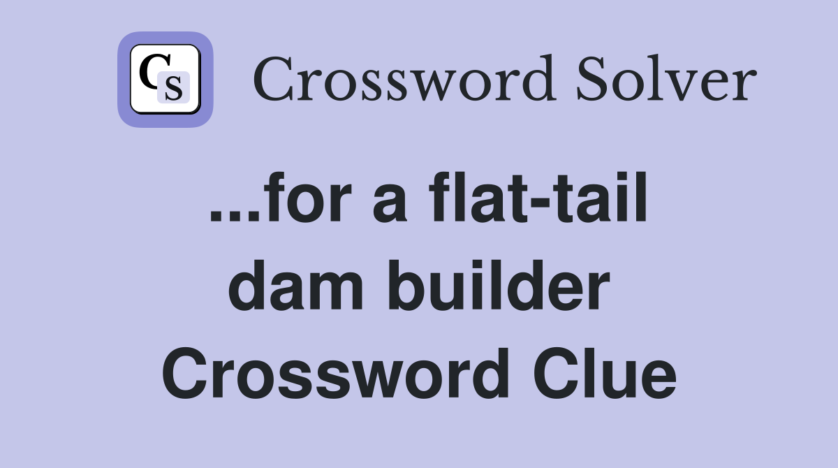 ...for a flat-tail dam builder Crossword Clue