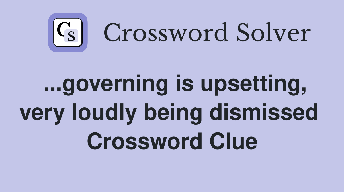 ...governing is upsetting, very loudly being dismissed  Crossword Clue