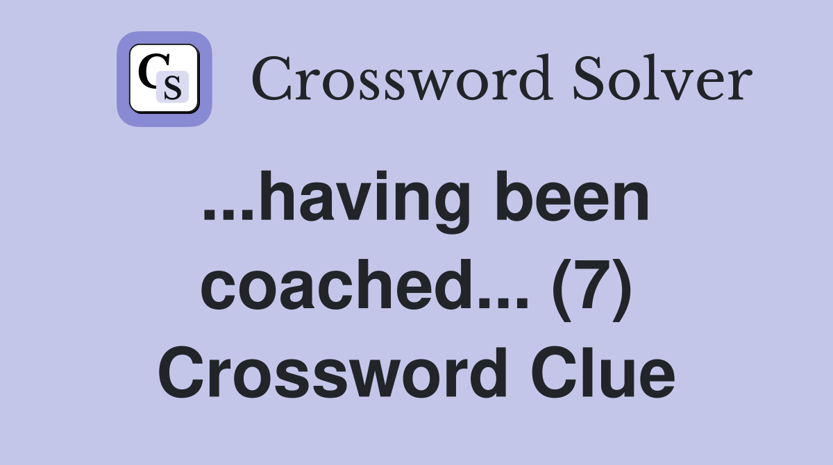 ...having been coached... (7) Crossword Clue