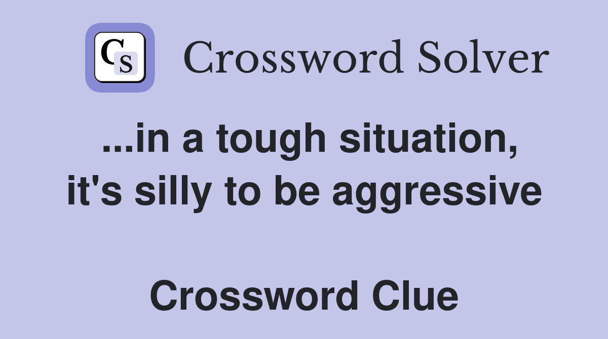 ...in a tough situation, it's silly to be aggressive  Crossword Clue