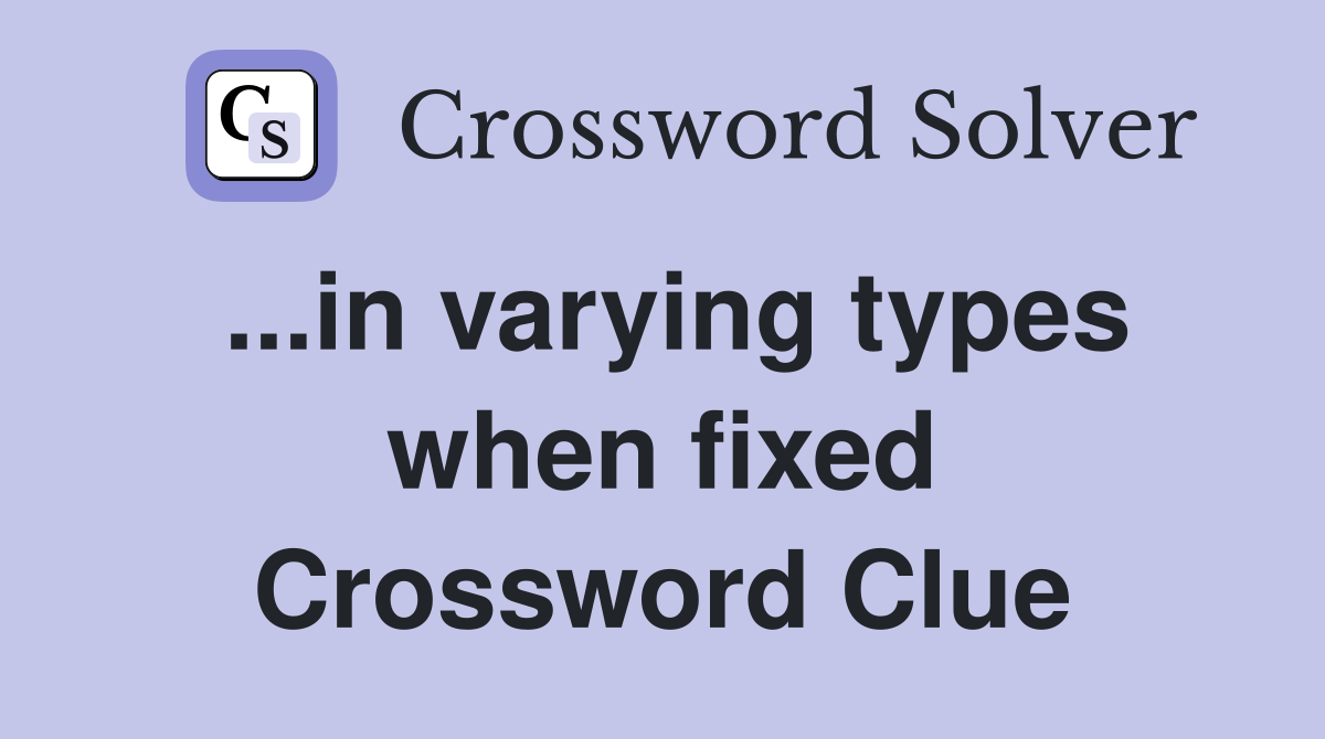 ...in varying types when fixed Crossword Clue