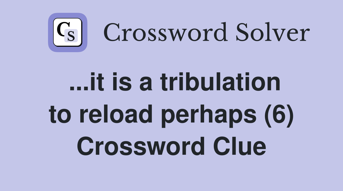 ...it is a tribulation to reload perhaps (6) Crossword Clue