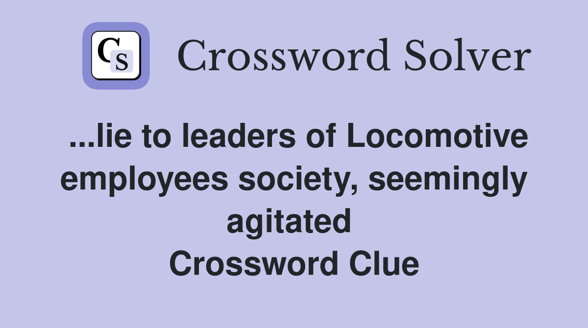 ...lie to leaders of Locomotive employees society, seemingly agitated  Crossword Clue