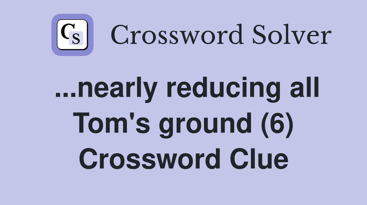 ...nearly reducing all Tom's ground (6) Crossword Clue