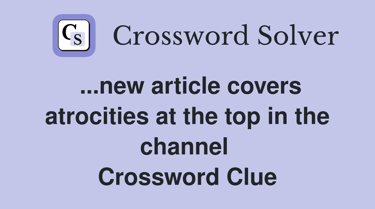 ...new article covers atrocities at the top in the channel  Crossword Clue