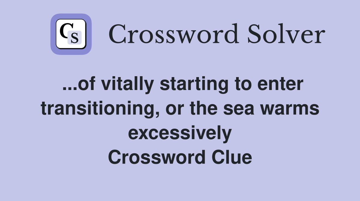 ...of vitally starting to enter transitioning, or the sea warms excessively Crossword Clue