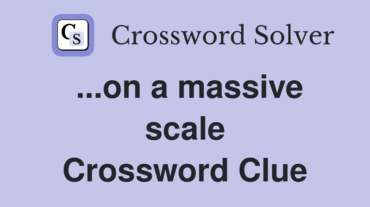 ...on a massive scale Crossword Clue