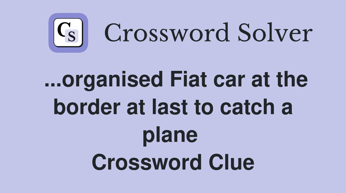 ...organised Fiat car at the border at last to catch a plane  Crossword Clue