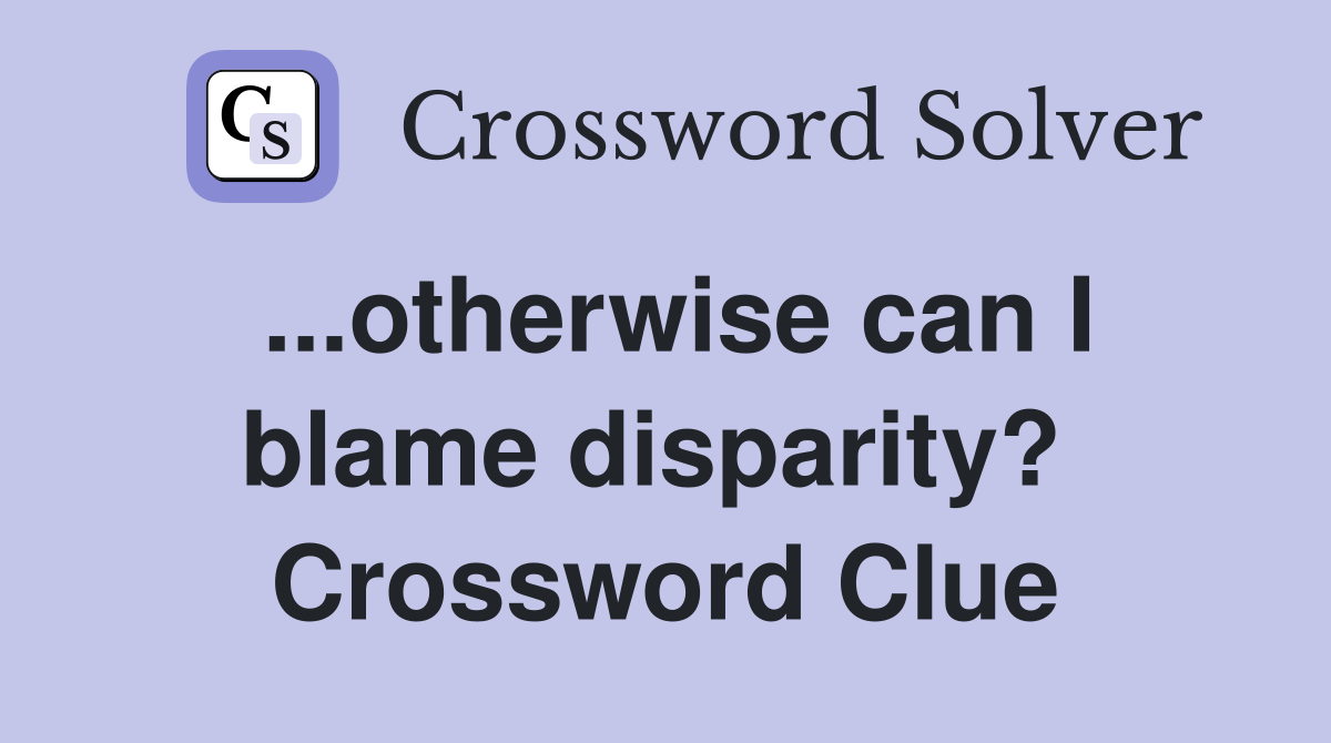 ...otherwise can I blame disparity?  Crossword Clue