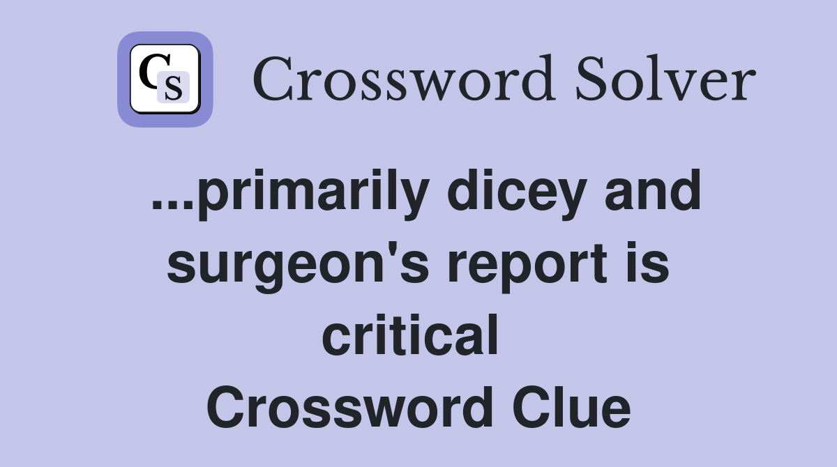 ...primarily dicey and surgeon's report is critical  Crossword Clue