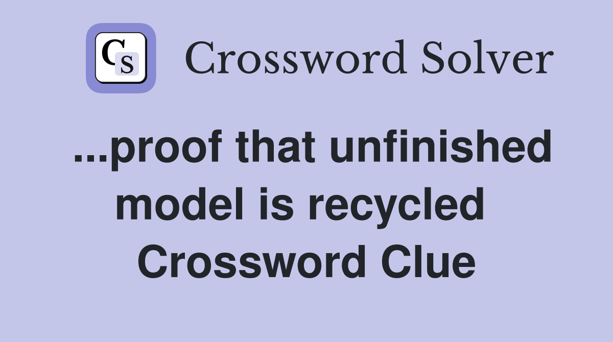 ...proof that unfinished model is recycled  Crossword Clue