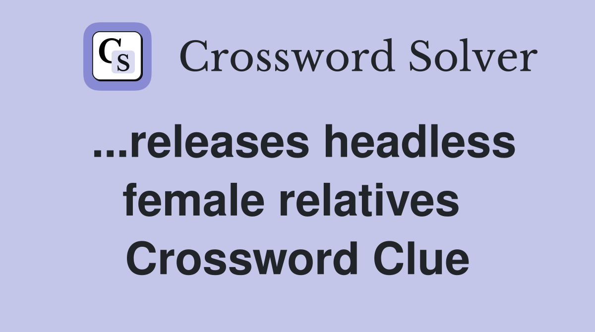 ...releases headless female relatives  Crossword Clue