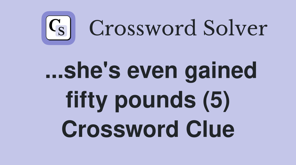 ...she's even gained fifty pounds (5) Crossword Clue