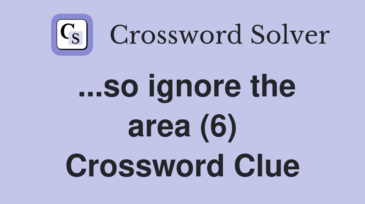 ...so ignore the area (6) Crossword Clue