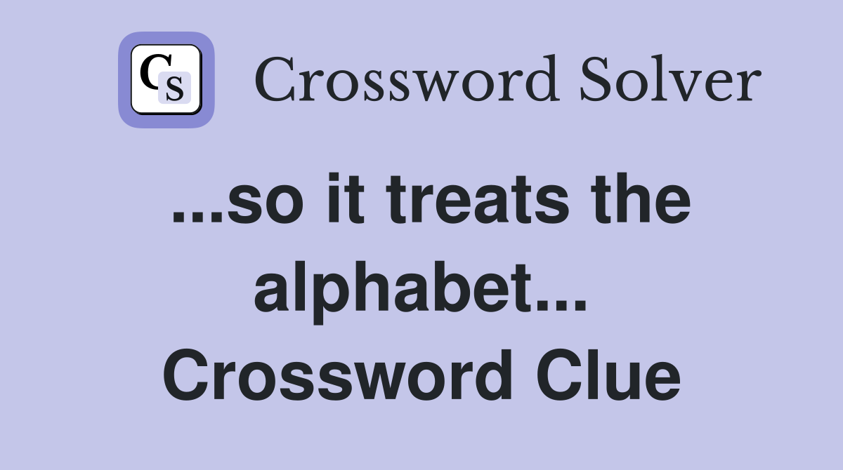 ...so it treats the alphabet... Crossword Clue
