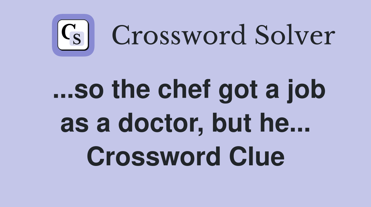 ...so the chef got a job as a doctor, but he... Crossword Clue