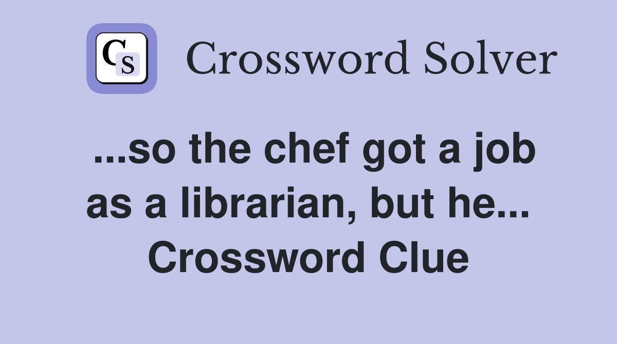 ...so the chef got a job as a librarian, but he... Crossword Clue