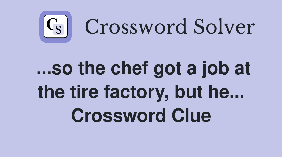...so the chef got a job at the tire factory, but he... Crossword Clue