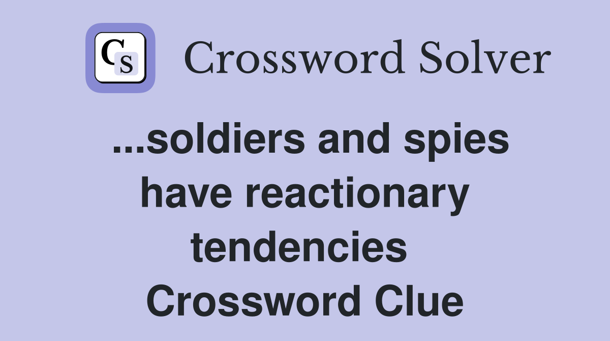 ...soldiers and spies have reactionary tendencies  Crossword Clue