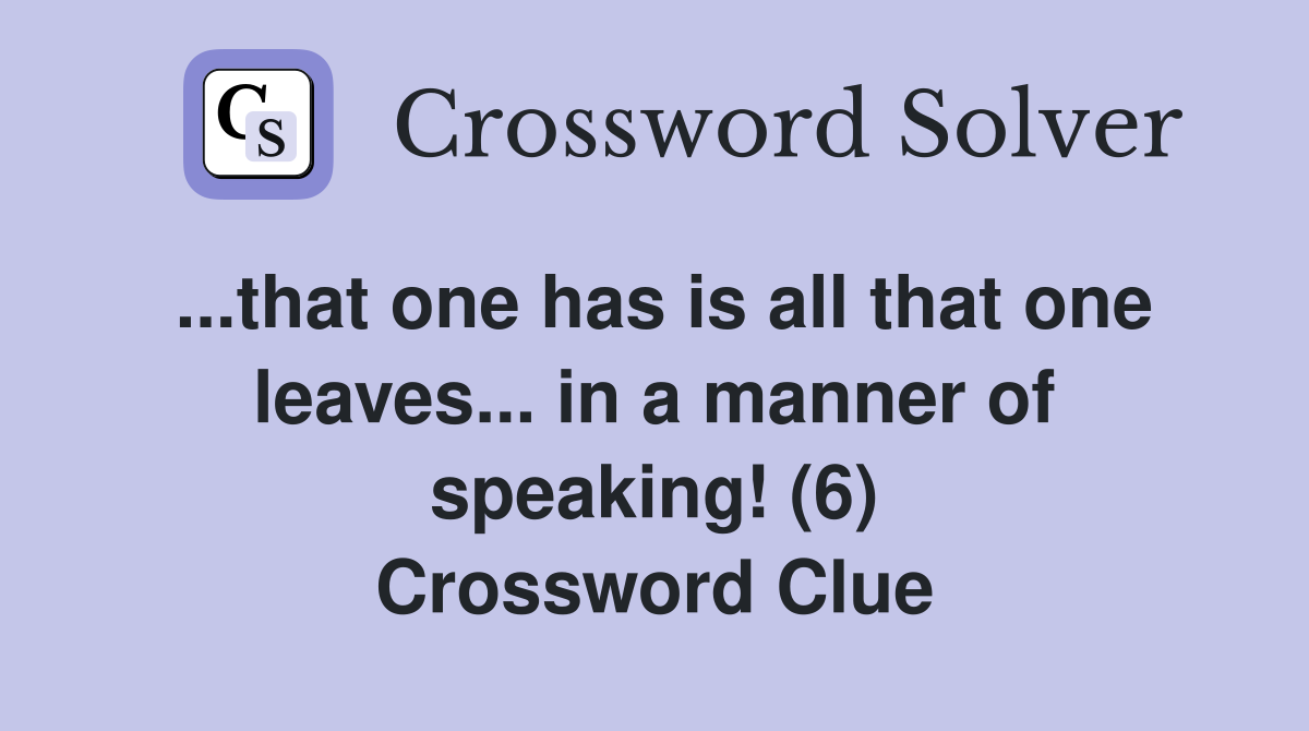 ...that one has is all that one leaves... in a manner of speaking! (6) Crossword Clue