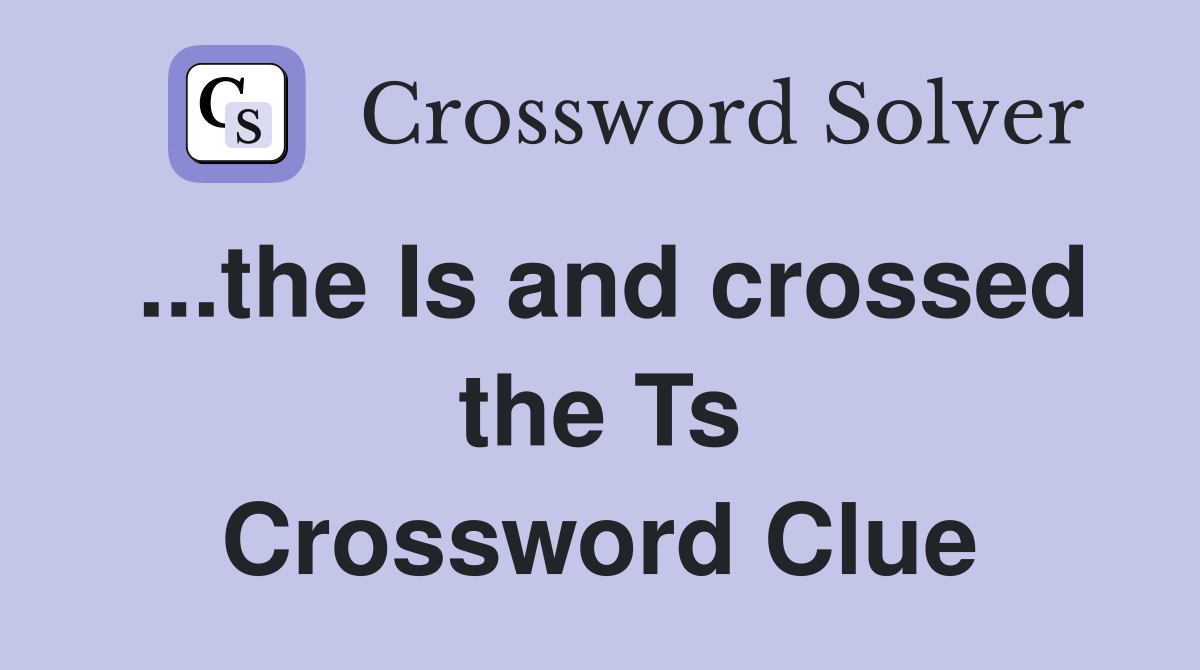 ...the Is and crossed the Ts Crossword Clue