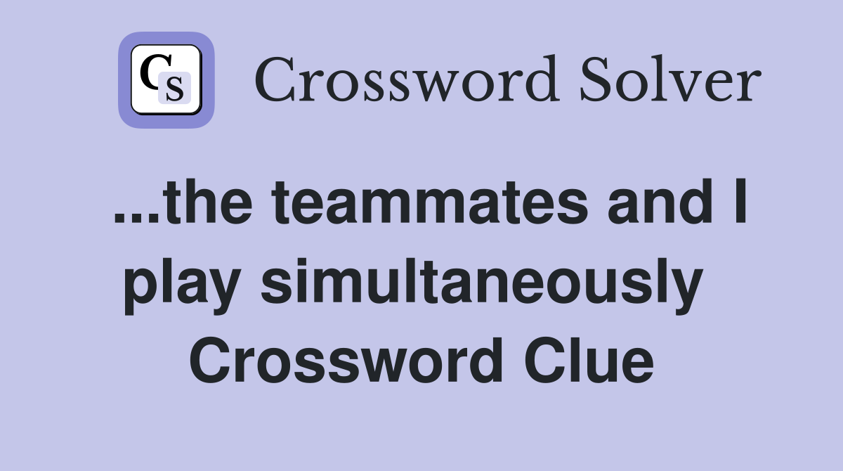 ...the teammates and I play simultaneously  Crossword Clue