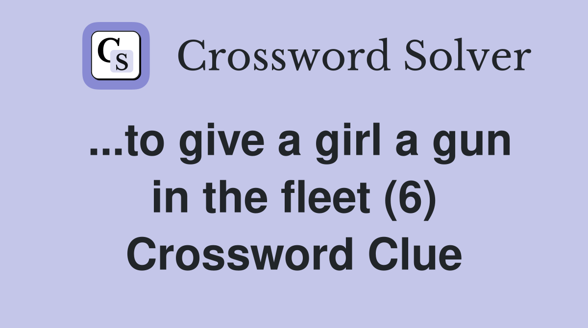 ...to give a girl a gun in the fleet (6) Crossword Clue