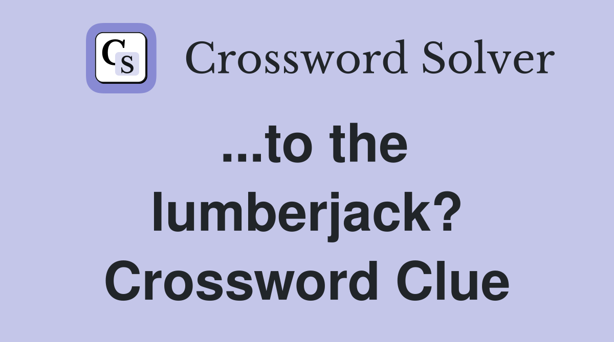 ...to the lumberjack? Crossword Clue