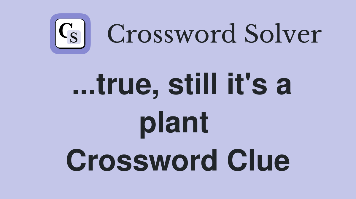 ...true, still it's a plant  Crossword Clue