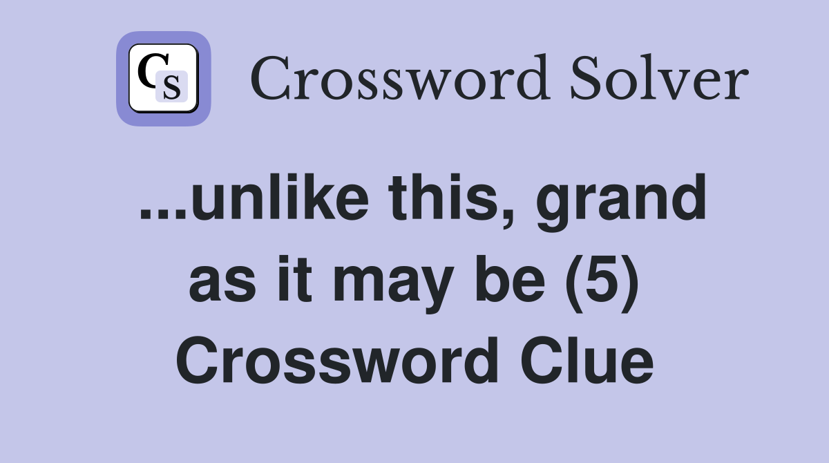 ...unlike this, grand as it may be (5) Crossword Clue