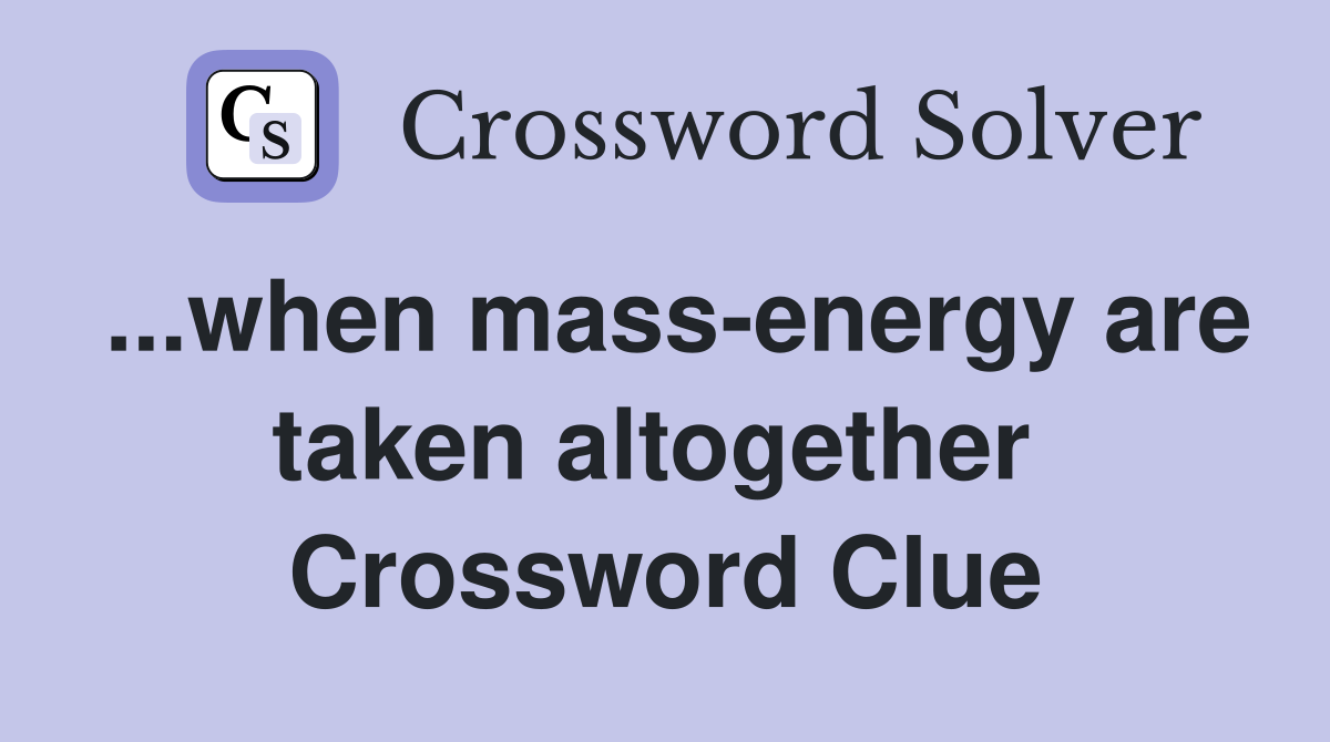 ...when mass-energy are taken altogether  Crossword Clue