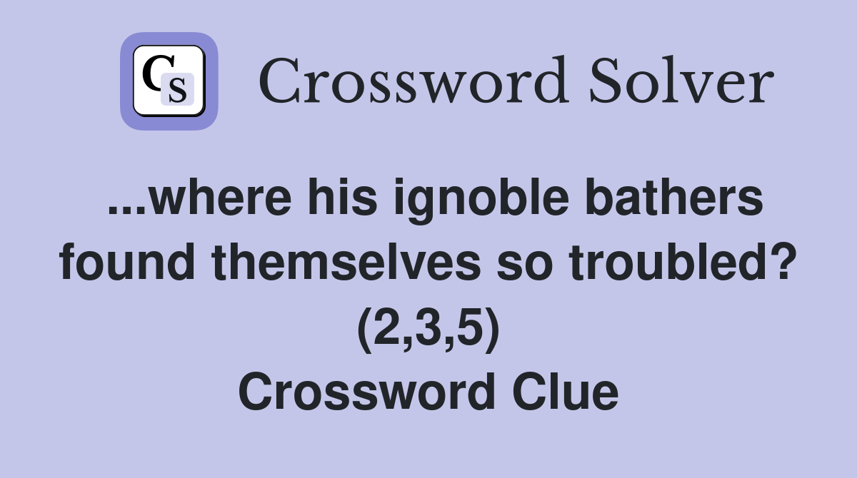 ...where his ignoble bathers found themselves so troubled? (2,3,5) Crossword Clue