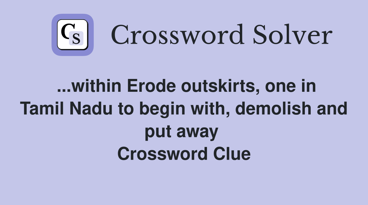 ...within Erode outskirts, one in Tamil Nadu to begin with, demolish and put away  Crossword Clue