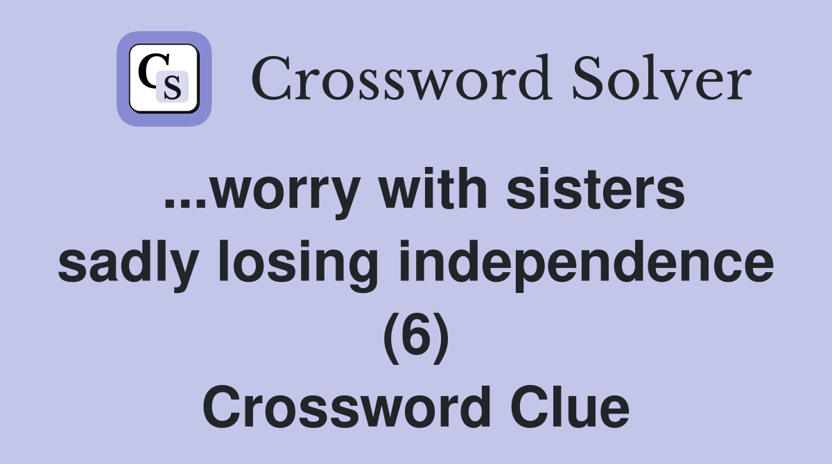 ...worry with sisters sadly losing independence (6) Crossword Clue
