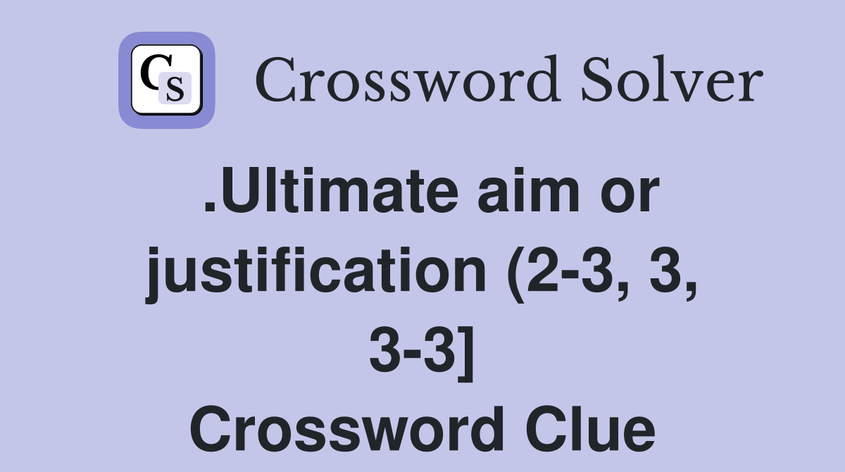 .Ultimate aim or justification (2-3, 3, 3-3] Crossword Clue