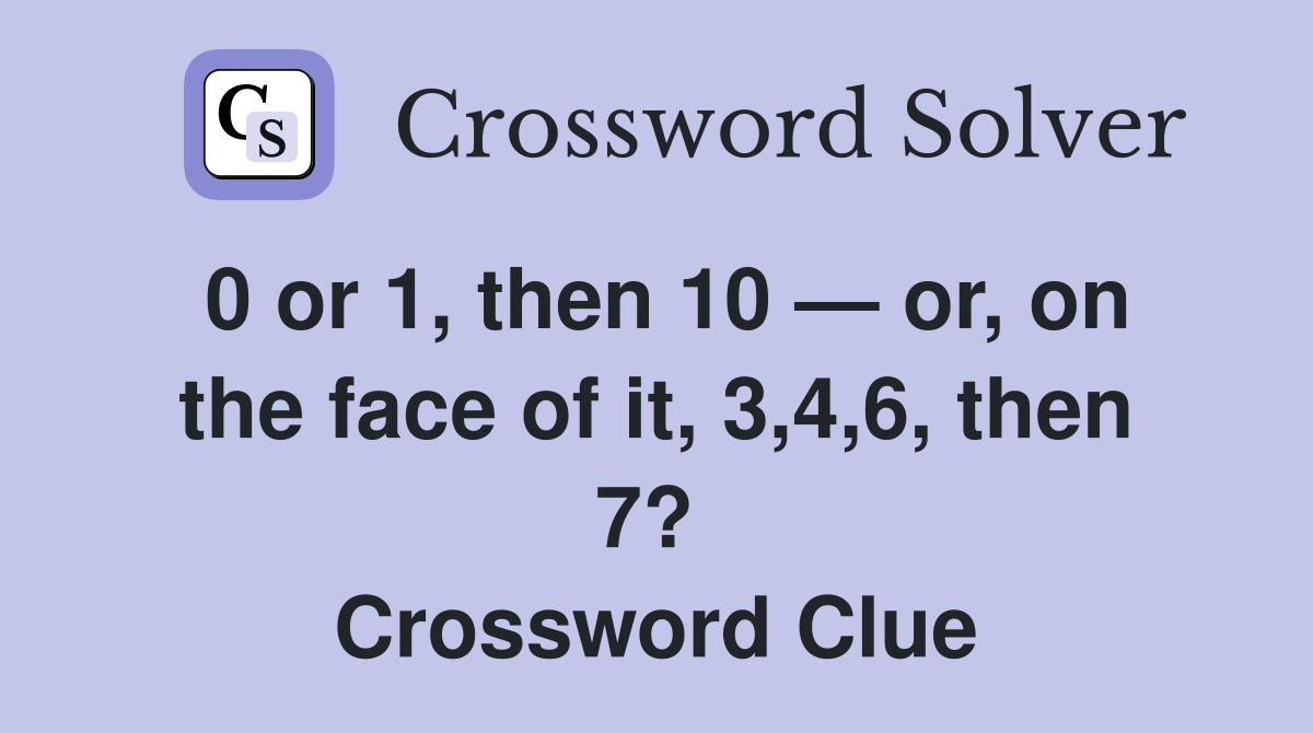 0 or 1, then 10 — or, on the face of it, 3,4,6, then 7?  Crossword Clue