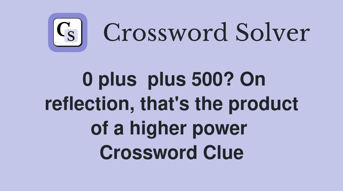 0 plus  plus 500? On reflect­ion, that's the product of a higher power  Crossword Clue