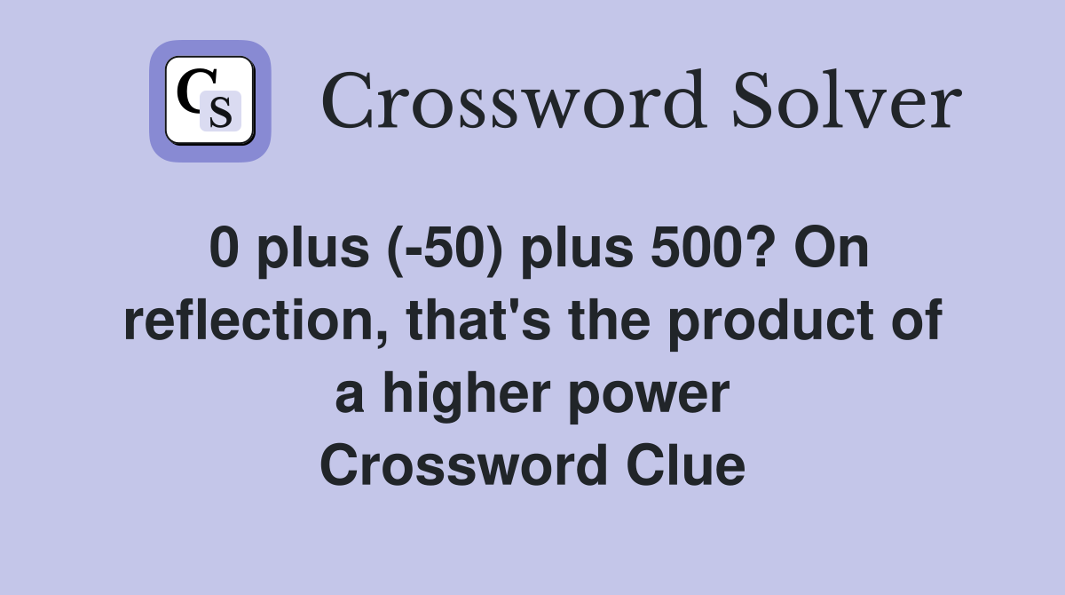 0 plus (-50) plus 500? On reflect­ion, that's the product of a higher power Crossword Clue