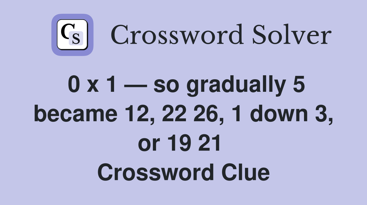 0 x 1 — so gradually 5 became 12, 22 26, 1 down 3, or 19 21  Crossword Clue