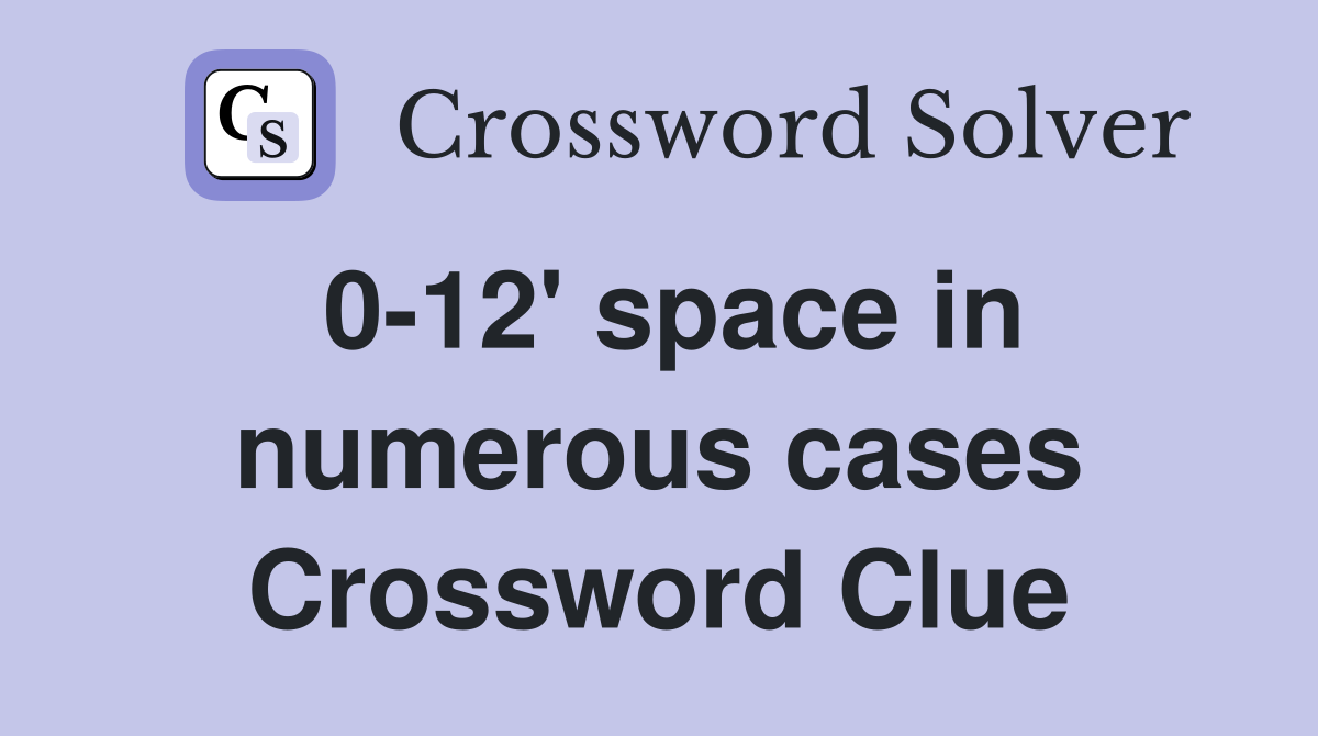 0-12' space in numerous cases Crossword Clue