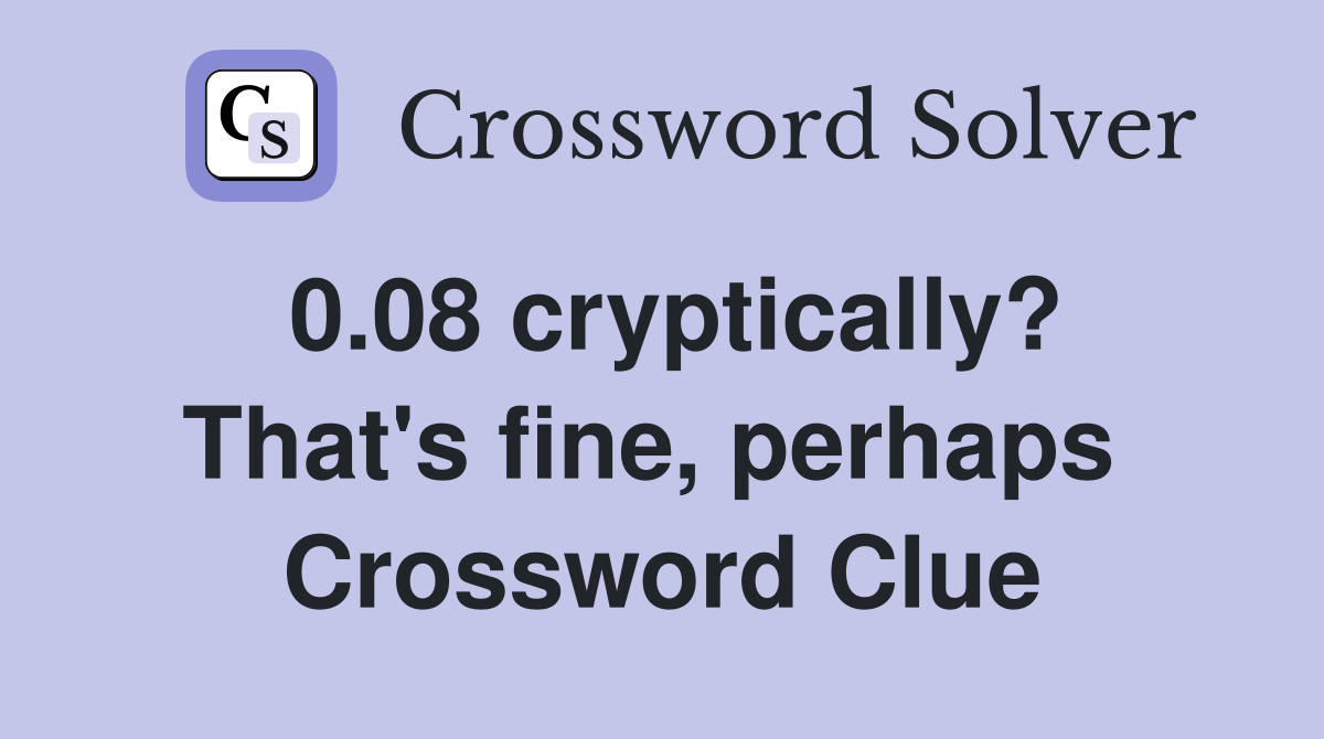 0.08 cryptically? That's fine, perhaps  Crossword Clue