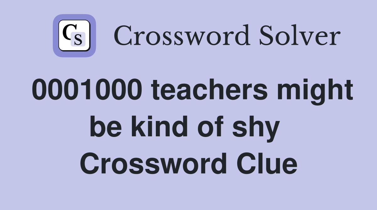 0001000 teachers might be kind of shy  Crossword Clue