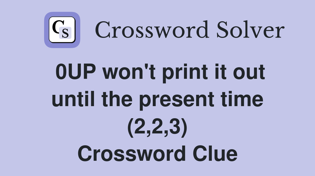 0UP won't print it out until the present time (2,2,3) Crossword Clue