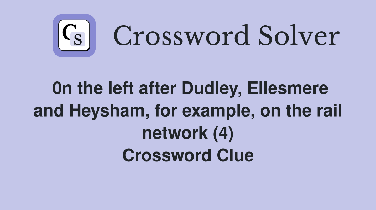 0n the left after Dudley, Ellesmere and Heysham, for example, on the rail network (4) Crossword Clue